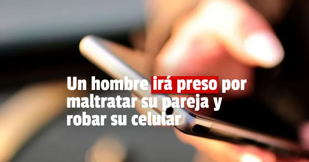 Un hombre irá preso por maltratar a su pareja y robarle el celular
